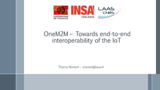 OneM2M – Towards end-to-end
interoperability of the IoT
Thierry Monteil – monteil@laas.fr
 