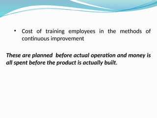 • Cost of training employees in the methods of
continuous improvement
These are planned before actual operation and money is
all spent before the product is actually built.
 