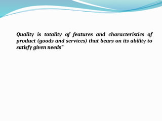 Quality is totality of features and characteristics of
product (goods and services) that bears on its ability to
satisfy given needs”
 