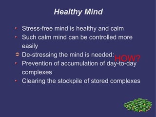 Healthy Mind Stress-free mind is healthy and calm Such calm mind can be controlled more easily De-stressing the mind is needed:  Prevention of accumulation of day-to-day complexes Clearing the stockpile of stored complexes HOW? 