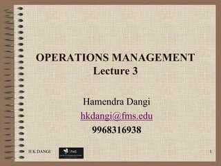 H K DANGI 1 OPERATIONS MANAGEMENT  Lecture 3 Hamendra Dangi  hkdangi@fms.edu 9968316938 