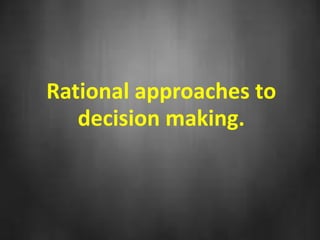 Rational approaches to 
decision making. 
 