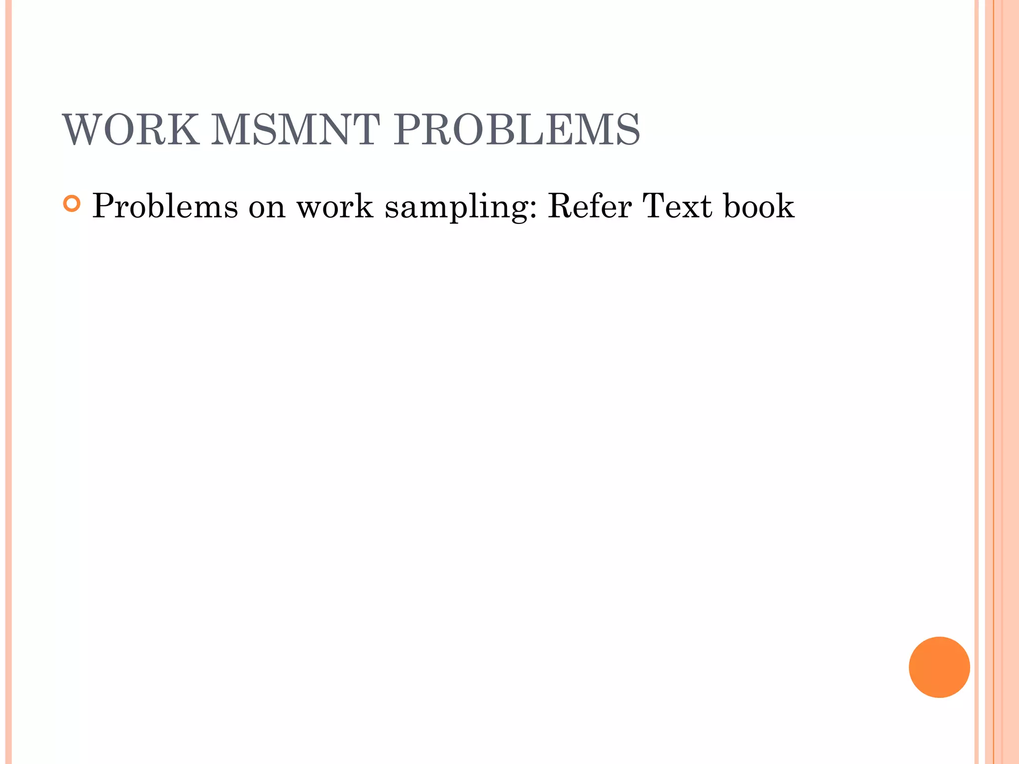 WORK MSMNT PROBLEMS Problems on work sampling: Refer Text book 