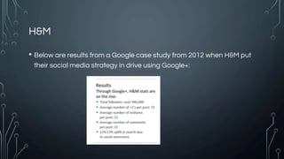 H&M
• Below are results from a Google case study from 2012 when H&M put
their social media strategy in drive using Google+:
 