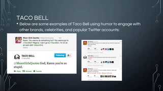 TACO BELL
• Below are some examples of Taco Bell using humor to engage with
other brands, celebrities, and popular Twitter accounts:
 