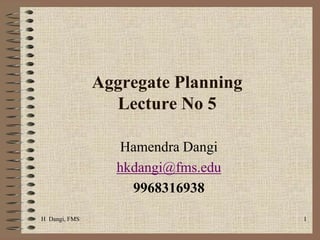 H  Dangi, FMS  1 Aggregate Planning Lecture No 5     Hamendra Dangi  hkdangi@fms.edu 9968316938 