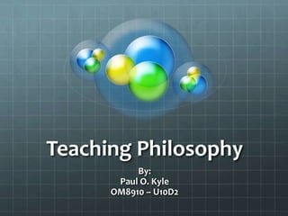 Teaching Philosophy
           By:
       Paul O. Kyle
      OM8910 – U10D2
 