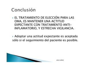 EL TRATAMIENTO DE ELECCIÓN PARA LAS
 OMA, ES MANTENER UNA ACTITUD
 EXPECTANTE CON TRATAMIENTO ANTI-
 INFLAMATORIO, Y ESTRECHA VIGILANCIA.

 Adoptar una actitud expectante es aceptada
sólo si el seguimiento del paciente es posible.




                               JANA ALBÉNIZ
 