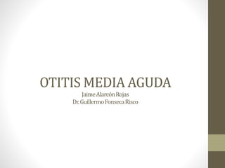 OTITIS MEDIA AGUDA
JaimeAlarcónRojas
Dr.GuillermoFonsecaRisco
 