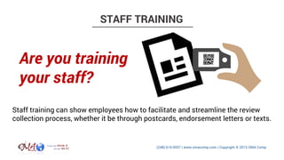STAFF TRAINING
Staff training can show employees how to facilitate and streamline the review
collection process, whether it be through postcards, endorsement letters or texts.
Are you training
your staff?
 