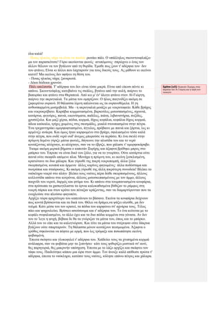 όλα καλά!
- Ποιας ηλικίας τάχα να είναι τα παιδιά; ρωτάει πάλι. Ο υπάλληλος σκουντουφλιάζει·
μα τον παρασκότισε! Γύρω ακούονται φωνές· ανυπόμονες· σπρώχνει ο ένας τον
άλλον θέλουν να τον βγάλουν από τη θυρίδα. Έμαθε πως ζουν τ' αδέρφια του· δεν
του φτάνει; Είναι κι άλλοι που λαχταρούν για τους δικούς τους. Ας μάθουν κι εκείνοι
κατιτί! Μα εκείνος δεν αφήνει τη θέση του.
- Ποιας ηλικίας τάχα; ξαναρωτά.
- Δέκα δώδεκα χρονών.
Πάλι απελπισία. Τ' αδέρφια του δεν είναι τόσο μικρά. Είναι από είκοσι πέντε κι
απάνω. Σκουντούφλης κατεβαίνει τις σκάλες, βγαίνει από την αυλή, παίρνει το
βαποράκι και φτάνει στα Θεραπειά. Από κει μ' έν' άλογο φτάνει στον Αϊ-Γιώργη,
παίρνει την ακρογιαλιά. Τα μάτια του ομπρίζουν. Ο ήλιος παιγνιδίζει ακόμη σε
ζαφειρένιο ουρανό. Η θάλασσα λίμνη απλώνεται ως τα ουρανοθέμελα. Η γη
ανθοσπαρμένη μοσχοβολά. Μα - η ακρογιαλιά μοιάζει με νεκροταφείο. Κάθε βράχος
και νεκροκρέβατο. Καράβια κομματιασμένα, βαρκούλες μισοσπασμένες, σχοινιά,
κατάρτια, φιγούρες, πανιά, εικονίσματα, παδέλες, πιάτα, λιβανιστήρια, πυξίδες,
χρυσόξυλα. Και μαζί χέρια, πόδια, κορμιά, δίχως κεφάλια, κεφάλια δίχως κορμιά,
άδεια καύκαλα, τρίχες χωμένες στις σκισμάδες, μυαλά στουπιασμένα στην πέτρα.
Ένα τρεχαντηράκι ομορφοφτιασμένο, άγγελος, πρόβαινε με πανιά και ξάρτια, λες κι
αρμένιζε ανάερα. Και όμως ήταν καρφωμένο στο βράχο, σφιλιασμένο τόσο καλά
στην πέτρα, που ουδέ νερό ουδ' άνεμος μπορούσε να περάσει. Κι ένα σκυλί στην
πρύμνη δεμένο γύριζε μάτια φωτιές, δάγκωνε την αλυσίδα του και το νερό
κοιτάζοντας αλύχταγε, κι αλύχταγε, σαν να το έβριζε, που χάλασε τ' ομορφοκάραβο.
Έκαμε ακόμη μερικά βήματα ο καπετάν Ξυρίχης και άξαφνα βρέθηκε μπρος στο
μπάρκο του. Έπρεπε να είναι δικό του ξύλο, για να το γνωρίσει. Ούτε κατάρτια ούτε
πανιά ούτε σκαφίδι απόμενε πλια. Μονάχα η πρύμνη του, κι εκείνη ξεσκλισμένη,
κρατιότανε σε δυο χάλαρα. Και γύρωθέ της πικρή νεκροπομπή, άλλα ξύλα
σκορπισμένα, κουπιά και άρμενα· άλλες καρίνες φαγωμένες· άλλα ποδόσταμα και
σωτρόπια και σταύρωσες. Κι ακόμη γύρωθέ της άλλη πικρότερη συνοδεία! Βλέπει το
ναύκληρο νεκρό στο πλάγι· βλέπει τους ναύτες πέρα δώθε σκορπισμένους, άλλους
κολλιτσίδα απάνω στα κοτρόνια, άλλους μισοσκεπασμένους με τον άμμο, άλλους
παιχνίδι του νερού, δαρμός και φτύμα του. Κι απάνω στα τουμπανιασμένα κουφάρια,
στα πρόσωπα τα χασκογέλαστα τα όρνια καλοκαθισμένα βύθιζαν το ράμφος στη
νεκρή σάρκα και στον κρότο του πέταξαν κράζοντας, σαν να διαμαρτύρονταν που τα
ενοχλούσε στο πλούσιο φαγοπότι.
Αρχίζει τώρα φριχτότερο του καπετάνιου το βάσανο. Εκείνα τα κουφάρια δείχνουν
πως κοντά βρίσκονται και τα δικά του. Θέλει να δράμει,να ψάξει ολούθε, μα δεν
τολμά. Κάτι μέσα του τον κρατεί, τα πόδια του καρφώνει στ' αχνάρια τους. Τέλος
πάει και ψαχουλεύει. Βρίσκει ασούσουμα και τ' αδέρφια του. Το ένα κείτεται με το
κεφάλι συψαλιασμένο, το άλλο έχει και τα δυο πόδια κομμένα στα γόνατα. Αν δεν
του το 'λεγε η ψυχή, βέβαια δε θα τα γνώριζαν τα μάτια του, όπως και το μπάρκο.
Αλλά του το είπε και τα καλογνώρισε. Και τότε τα μάτια του στέρεψαν ούτε δάκρυα
βγάζουν ούτε σπαρταρούν. Τη θάλασσα μόνον κοιτάζουν πεισμωμένα. Άξαφνα ο
γρόθος σηκώνεται να πέφτει με ορμή, που λες τρόμαξε και πισωπάτησε εκείνη
φοβισμένη.
Έπειτα σκύφτει και γλυκοφιλεί τ' αδέρφια του. Χαϊδεύει τους τα χτυπημένα κορμιά
ανάλαφρα, σαν να φοβάται μην τα ξυπνήσει· κάτι τους ψιθυρίζει μυστικά στ' αυτί,
θες παρηγοριά, θες μακρινήν υπόσχεση. Έπειτα με το λάζο αρχίζει και σκάφτει τον
τάφο τους. Παιδεύτηκε κάπου μια ώρα στον άμμο. Τον άνοιξε καλά απίθωσε πρώτα τ'
αδέρφια, έπειτα το ναύκληρο, κατόπιν τους ναύτες, κύλησε επάνω πέτρες και χάλαρα.
Σχόλιο [u3]: Καπετάν Ξυρίχης στην
παραλία του Αι Γιώργη και η ταφή των
ναυαγών
 