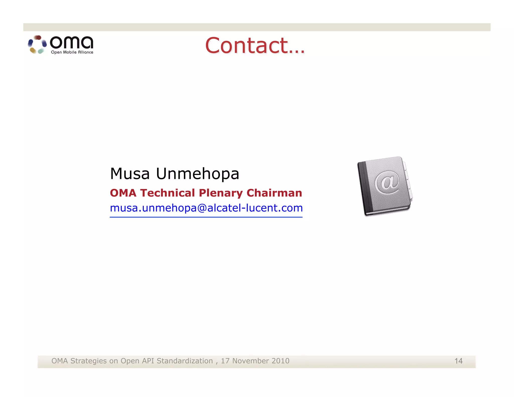 Musa Unmehopa
              OMA Technical Plenary Chairman
              musa.unmehopa@alcatel-lucent.com




OMA Strategies on Open API Standardization , 17 November 2010   14
 