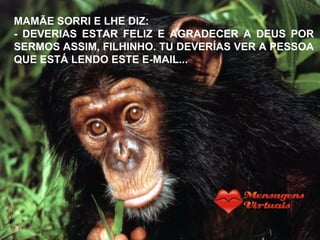 MAMÃE SORRI E LHE DIZ:
- DEVERIAS ESTAR FELIZ E AGRADECER A DEUS POR
SERMOS ASSIM, FILHINHO. TU DEVERÍAS VER A PESSOA
QUE ESTÁ LENDO ESTE E-MAIL...
 