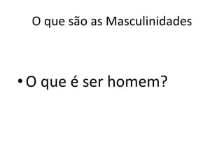 O que são as Masculinidades
•O que é ser homem?
 