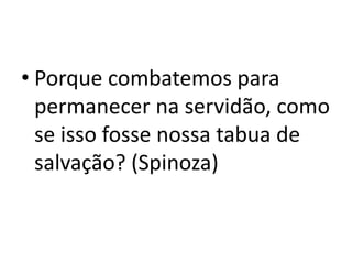 • Porque combatemos para
permanecer na servidão, como
se isso fosse nossa tabua de
salvação? (Spinoza)
 