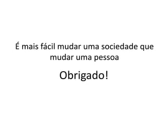 É mais fácil mudar uma sociedade que
mudar uma pessoa
Obrigado!
 