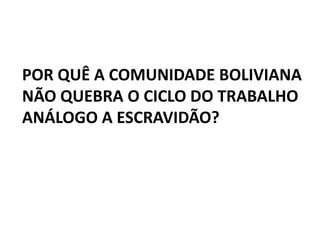 POR QUÊ A COMUNIDADE BOLIVIANA
NÃO QUEBRA O CICLO DO TRABALHO
ANÁLOGO A ESCRAVIDÃO?
 