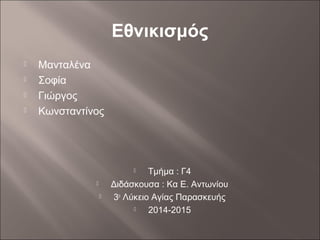 Εθνικισμός
 Μανταλένα
 Σοφία
 Γιώργος
 Κωνσταντίνος
 Τμήμα : Γ4
 Διδάσκουσα : Κα Ε. Αντωνίου
 3ο
Λύκειο Αγίας Παρασκευής
 2014-2015
 
