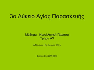 3o Λύκειο Αγίας Παρασκευής
Μάθημα : Νεοελληνική Γλώσσα
Τμήμα Α3
Διδάσκουσα : Κα Αντωνίου Ελένη
Σχολικό έτος 2014-2015
 