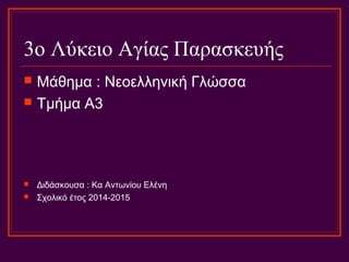 3o Λύκειο Αγίας Παρασκευής
 Μάθημα : Νεοελληνική Γλώσσα
 Τμήμα Α3
 Διδάσκουσα : Κα Αντωνίου Ελένη
 Σχολικό έτος 2014-2015
 