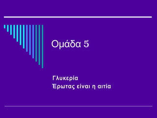 5Ομάδα
Γλυκερία
Έρωτας είναι η αιτία
 