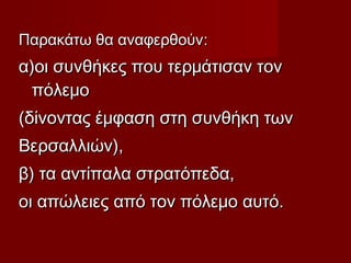 Παρακάτω θα αναφερθούνΠαρακάτω θα αναφερθούν::
α)οι συνθήκες που τερμάτισαν τονα)οι συνθήκες που τερμάτισαν τον
πόλεμοπόλεμο
(δίνοντας έμφαση στη συνθήκη των(δίνοντας έμφαση στη συνθήκη των
Βερσαλλιών),Βερσαλλιών),
β) τα αντίπαλα στρατόπεδα,β) τα αντίπαλα στρατόπεδα,
οι απώλειες από τον πόλεμο αυτό.οι απώλειες από τον πόλεμο αυτό.
 