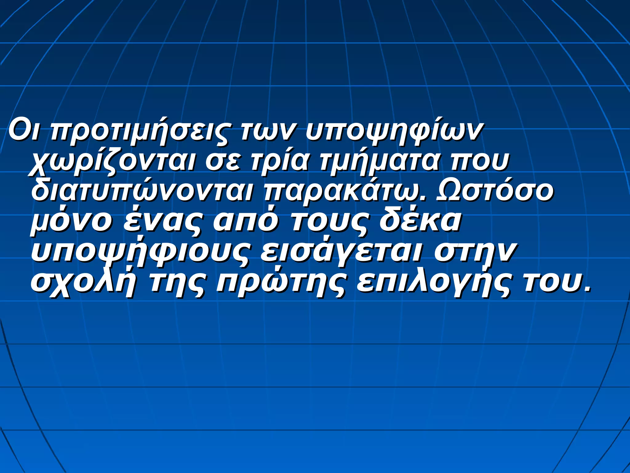 Οι προτιμήσεις των υποψηφίων
χωρίζονται σε τρία τμήματα που
διατυπώνονται παρακάτω. Ωστόσο
μόνο ένας από τους δέκα
υποψήφιους εισάγεται στην
σχολή της πρώτης επιλογής του.

 