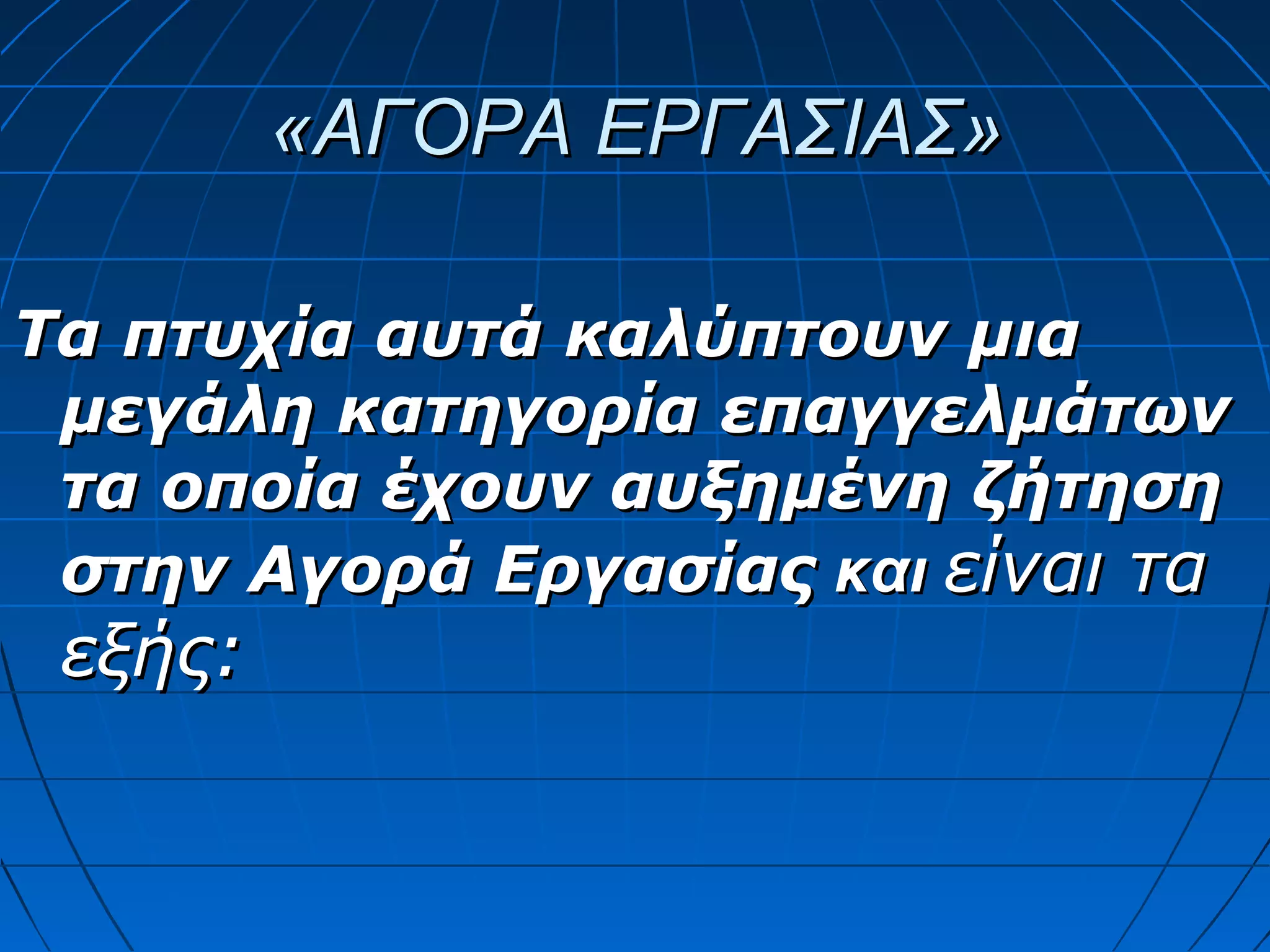 «ΑΓΟΡΑ ΕΡΓΑΣΙΑΣ»
Τα πτυχία αυτά καλύπτουν μια
μεγάλη κατηγορία επαγγελμάτων
τα οποία έχουν αυξημένη ζήτηση
στην Αγορά Εργασίας και είναι τα

εξής:

 