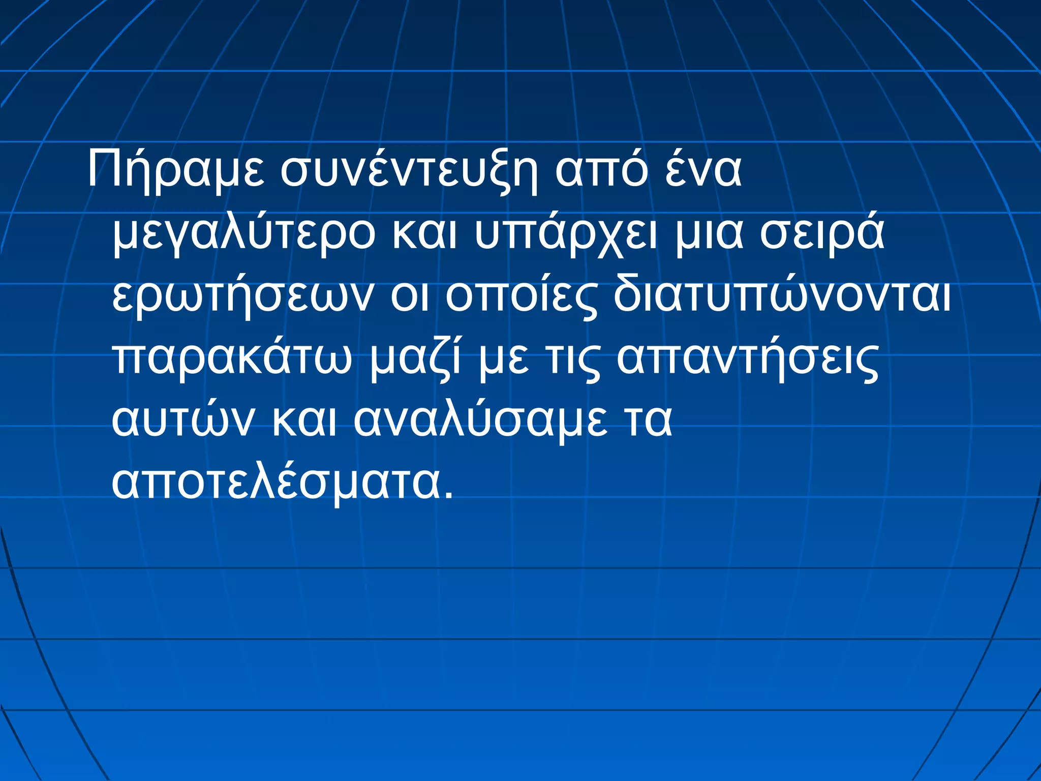 Πήραμε συνέντευξη από ένα
μεγαλύτερο και υπάρχει μια σειρά
ερωτήσεων οι οποίες διατυπώνονται
παρακάτω μαζί με τις απαντήσεις
αυτών και αναλύσαμε τα
αποτελέσματα.

 