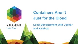 Containers Aren’t
Just for the Cloud
Local Development with Docker
and Kalabox
 