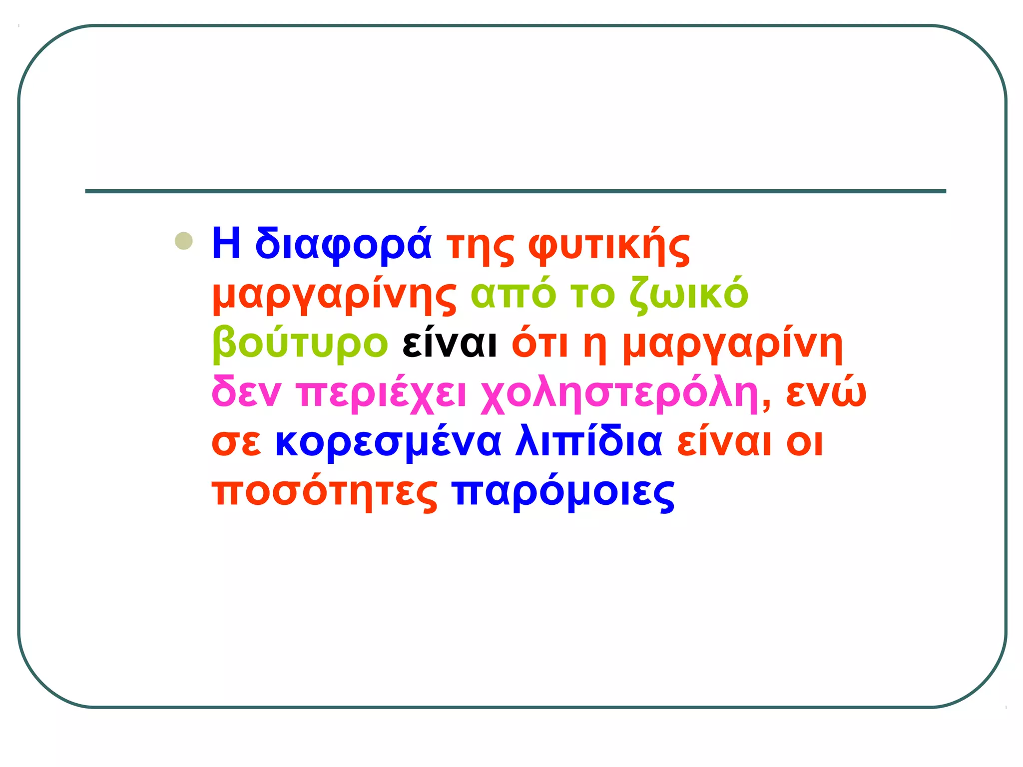  Η διαφορά της φυτικής
μαργαρίνης από το ζωικό
βούτυρο είναι ότι η μαργαρίνη
δεν περιέχει χοληστερόλη, ενώ
σε κορεσμένα λιπίδια είναι οι
ποσότητες παρόμοιες
 
