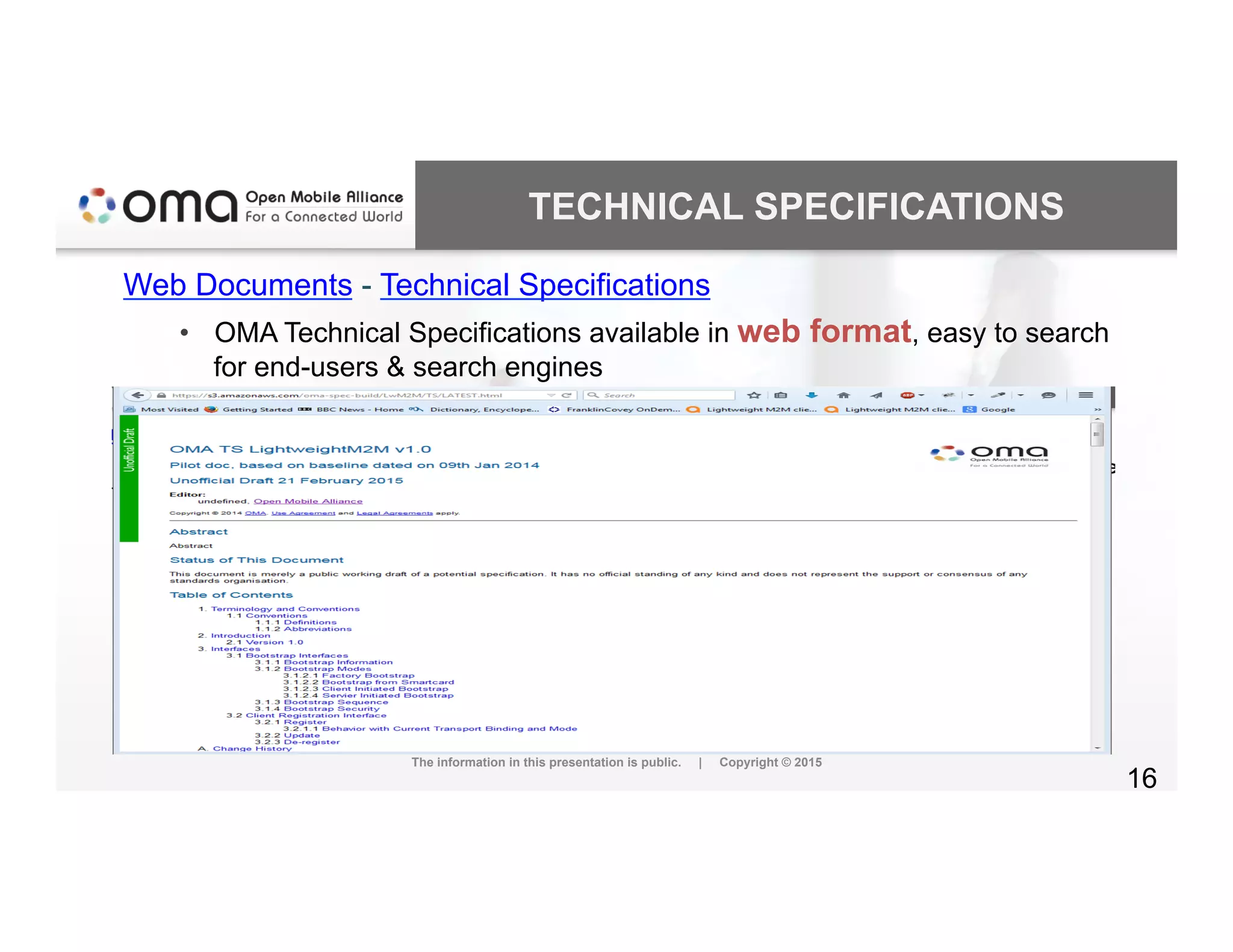 TECHNICAL SPECIFICATIONS
Web Documents - Technical Specifications
•  OMA Technical Specifications available in web format, easy to search
for end-users & search engines
The information in this presentation is public. | Copyright © 2015
16
 