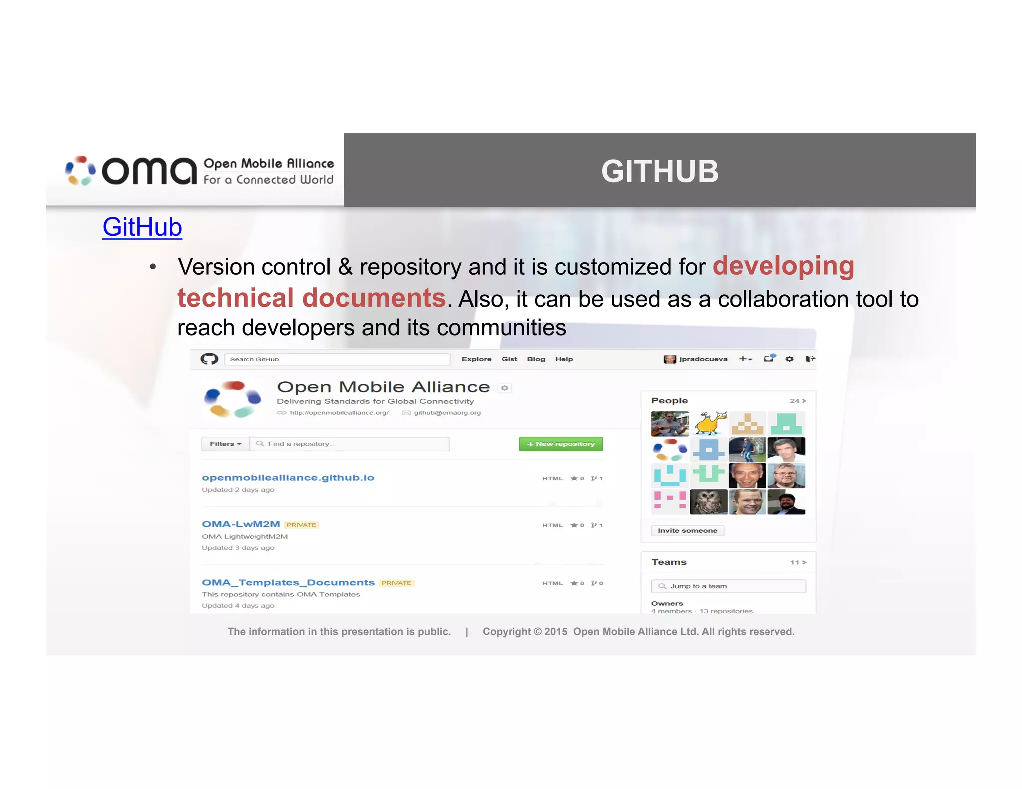 GITHUB
GitHub
•  Version control & repository and it is customized for developing
technical documents. Also, it can be used as a collaboration tool to
reach developers and its communities
The information in this presentation is public. | Copyright © 2015 Open Mobile Alliance Ltd. All rights reserved.
 
