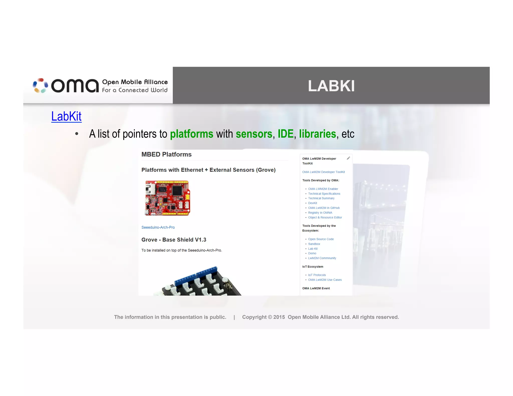 LABKI
LabKit
•  A list of pointers to platforms with sensors, IDE, libraries, etc
The information in this presentation is public. | Copyright © 2015 Open Mobile Alliance Ltd. All rights reserved.
 