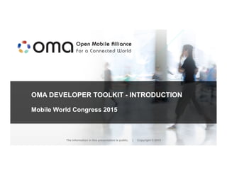 OMA DEVELOPER TOOLKIT - INTRODUCTION
Mobile World Congress 2015
The information in this presentation is public. | Copyright © 2015
 