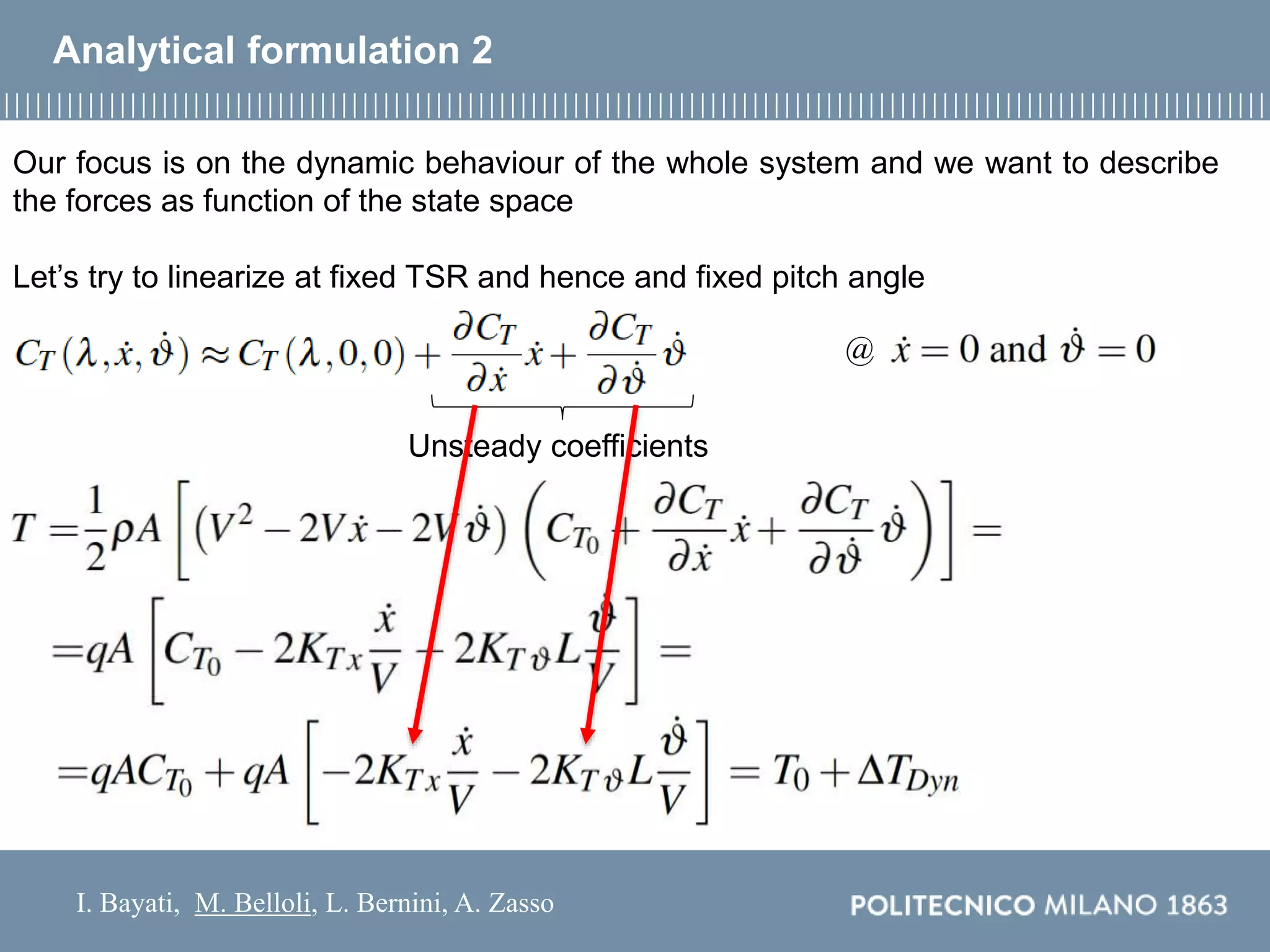I. Bayati, M. Belloli, L. Bernini, A. Zasso
Analytical formulation 2
Our focus is on the dynamic behaviour of the whole system and we want to describe
the forces as function of the state space
Let’s try to linearize at fixed TSR and hence and fixed pitch angle
@
Unsteady coefficients
 