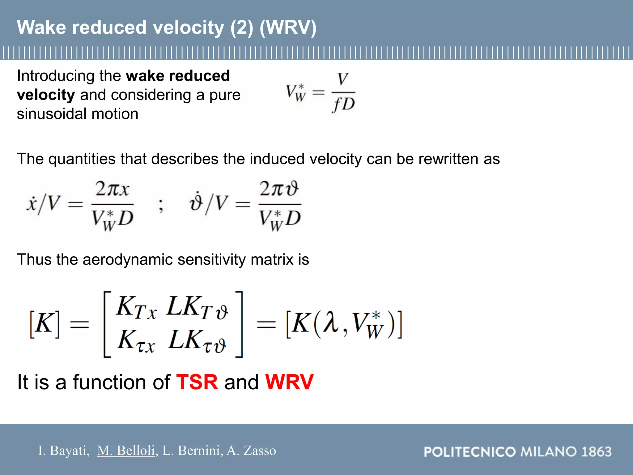 I. Bayati, M. Belloli, L. Bernini, A. Zasso
Wake reduced velocity (2) (WRV)
Introducing the wake reduced
velocity and considering a pure
sinusoidal motion
The quantities that describes the induced velocity can be rewritten as
Thus the aerodynamic sensitivity matrix is
It is a function of TSR and WRV
 