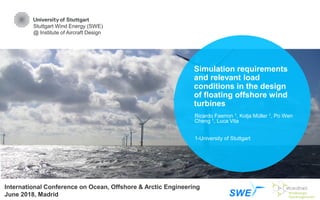 Stuttgart Wind Energy (SWE)
@ Institute of Aircraft Design
Simulation requirements
and relevant load
conditions in the design
of floating offshore wind
turbines
Ricardo Faerron 1, Kolja Müller 1, Po Wen
Cheng 1, Luca Vita
1-University of Stuttgart
International Conference on Ocean, Offshore & Arctic Engineering
June 2018, Madrid
 