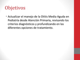 Objetivos
• Actualizar el manejo de la Otitis Media Aguda en
Pediatría desde Atención Primaria, revisando los
criterios di...