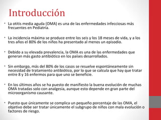 Introducción
• La otitis media aguda (OMA) es una de las enfermedades infecciosas más
frecuentes en Pediatría.
• La incide...