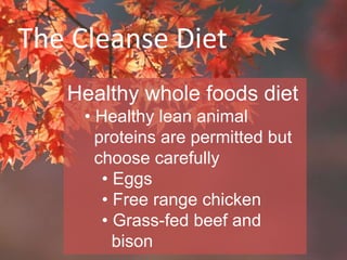 The Cleanse Diet
Healthy whole foods diet
• Healthy lean animal
proteins are permitted but
choose carefully
• Eggs
• Free range chicken
• Grass-fed beef and
bison
 