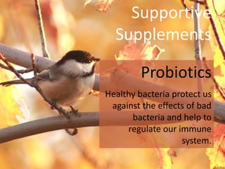Supportive
Supplements
Probiotics
Healthy bacteria protect us
against the effects of bad
bacteria and help to
regulate our immune
system.
 