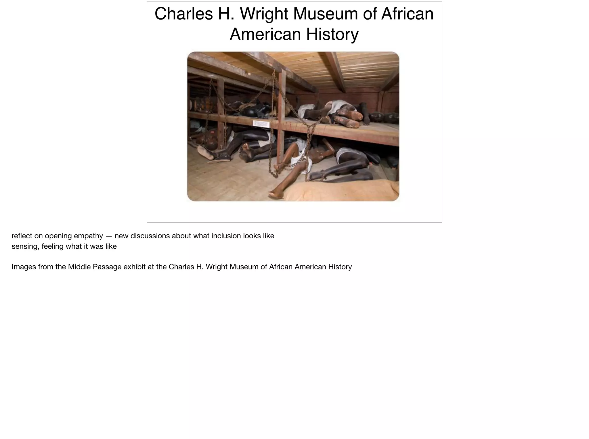 Charles H. Wright Museum of African
American History
reﬂect on opening empathy — new discussions about what inclusion looks like

sensing, feeling what it was like

Images from the Middle Passage exhibit at the Charles H. Wright Museum of African American History
 