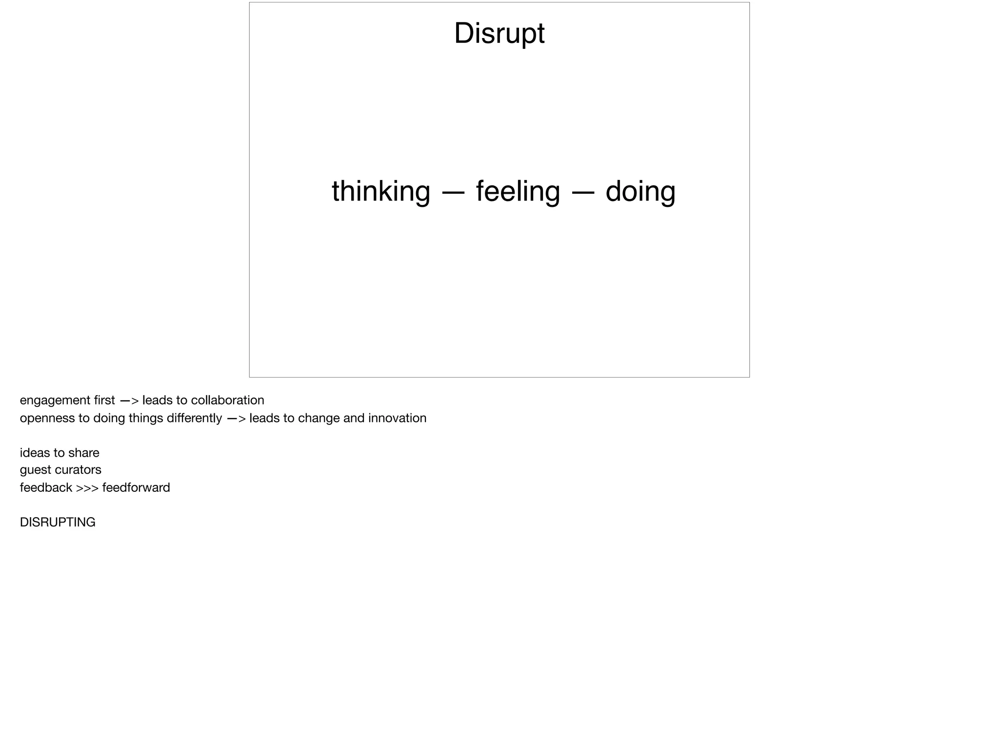 thinking — feeling — doing
Disrupt
engagement ﬁrst —> leads to collaboration

openness to doing things diﬀerently —> leads to change and innovation

ideas to share

guest curators 

feedback >>> feedforward

DISRUPTING
 