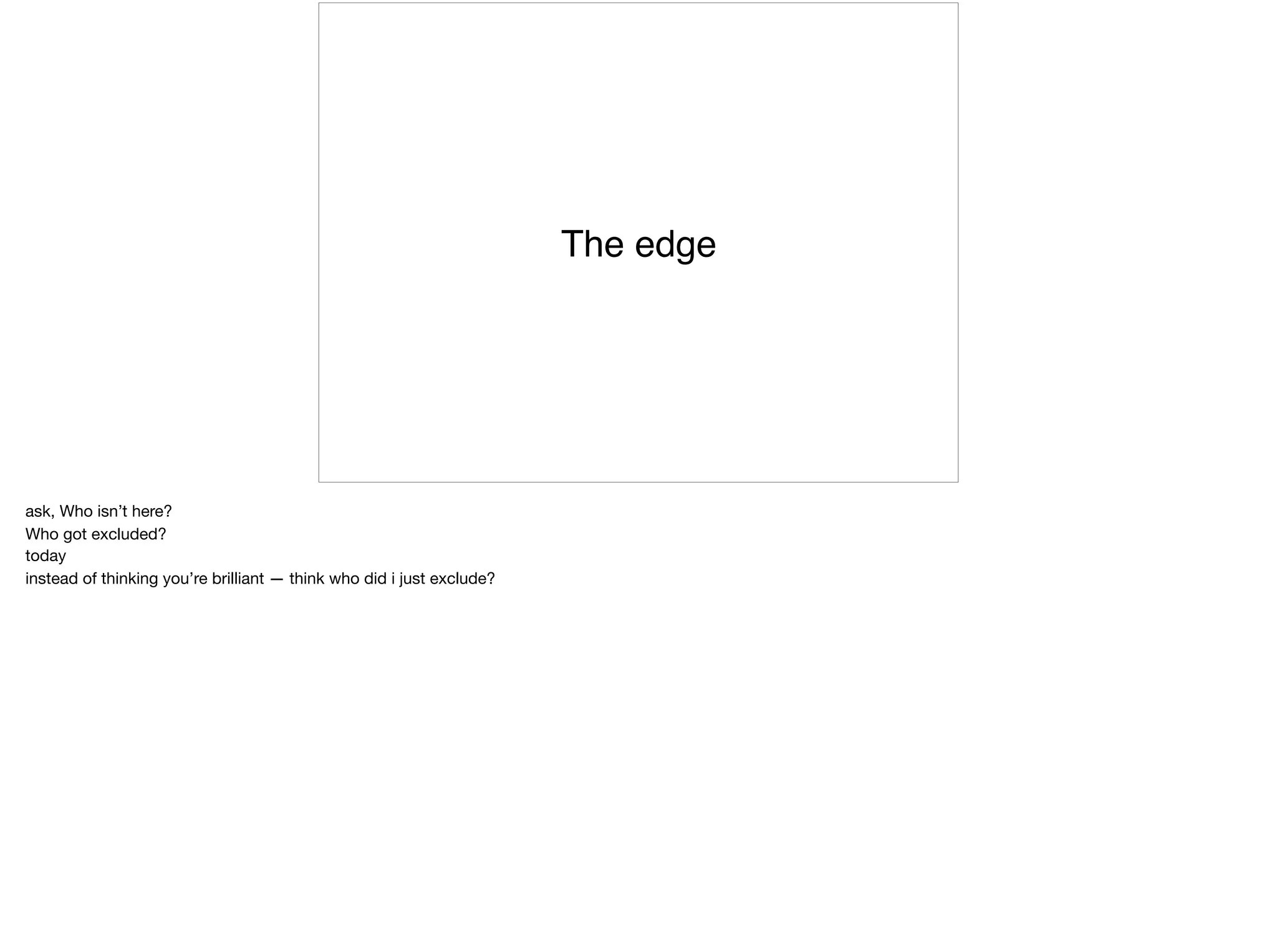 The edge
ask, Who isn’t here?

Who got excluded?

today

instead of thinking you’re brilliant — think who did i just exclude?
 