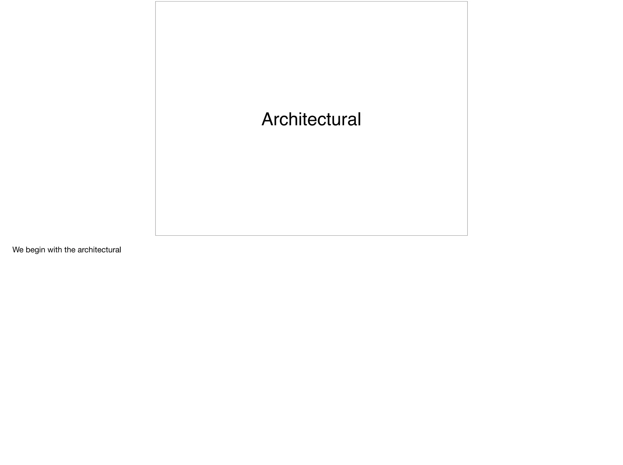 Architectural
We begin with the architectural
 