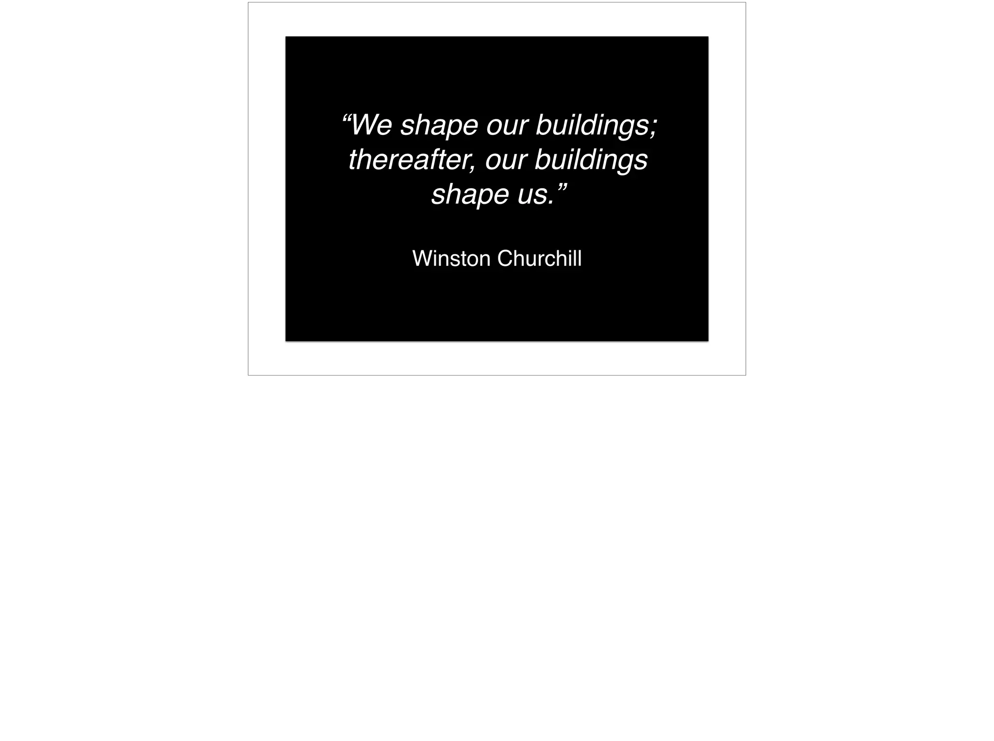 “We shape our buildings;
thereafter, our buildings
shape us.”
Winston Churchill
 