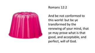 Romans 12:2
And be not conformed to
this world: but be ye
transformed by the
renewing of your mind, that
ye may prove what is that
good, and acceptable, and
perfect, will of God.
 
