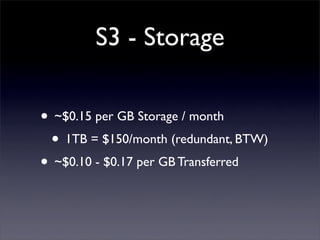 S3 - Storage

• ~$0.15 per GB Storage / month
 • 1TB = $150/month (redundant, BTW)
• ~$0.10 - $0.17 per GB Transferred
 
