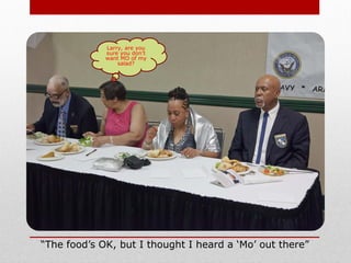 “The food’s OK, but I thought I heard a ‘Mo’ out there”
Larry, are you
sure you don’t
want MO of my
salad?
 